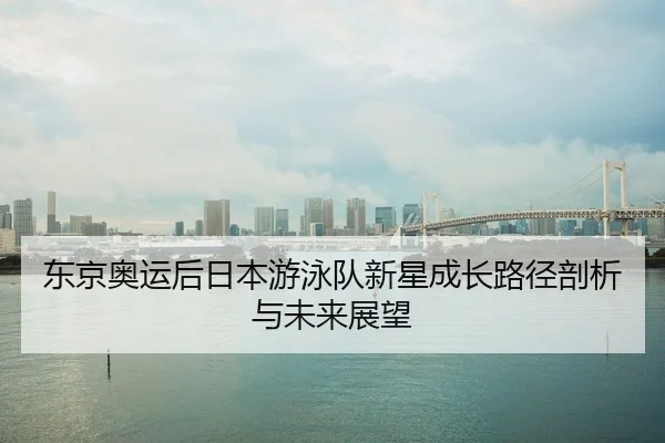 东京奥运后日本游泳队新星成长路径剖析与未来展望