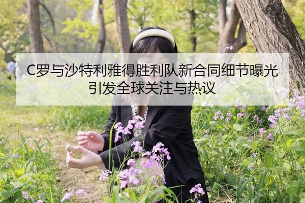 C罗与沙特利雅得胜利队新合同细节曝光引发全球关注与热议